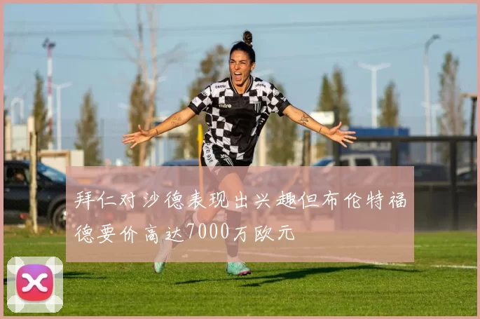 拜仁对沙德表现出兴趣但布伦特福德要价高达7000万欧元