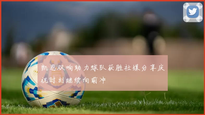 凯恩双响助力球队获胜社媒分享庆祝时刻继续向前冲