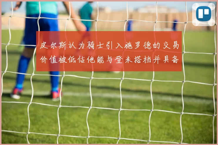 皮尔斯认为骑士引入施罗德的交易价值被低估他能与登米搭档并具备防守能力