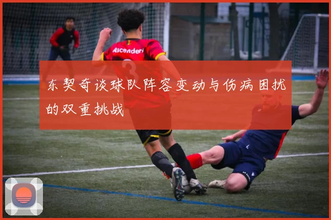 东契奇谈球队阵容变动与伤病困扰的双重挑战