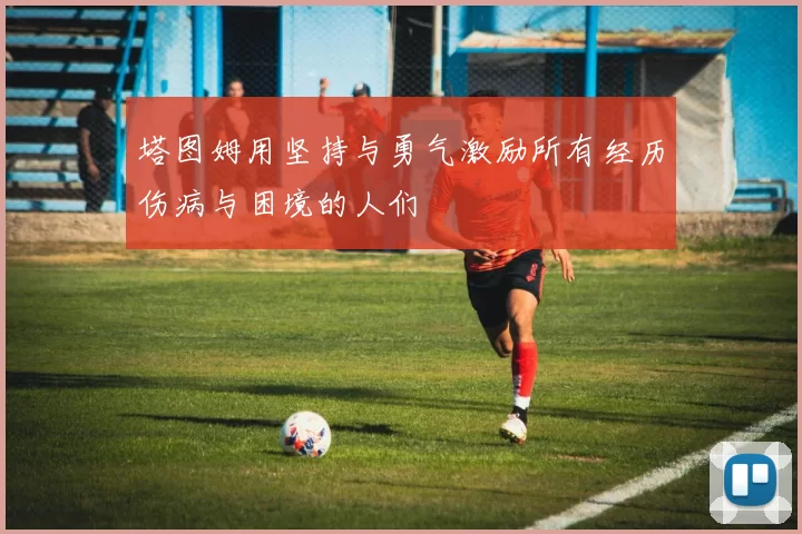 塔图姆用坚持与勇气激励所有经历伤病与困境的人们