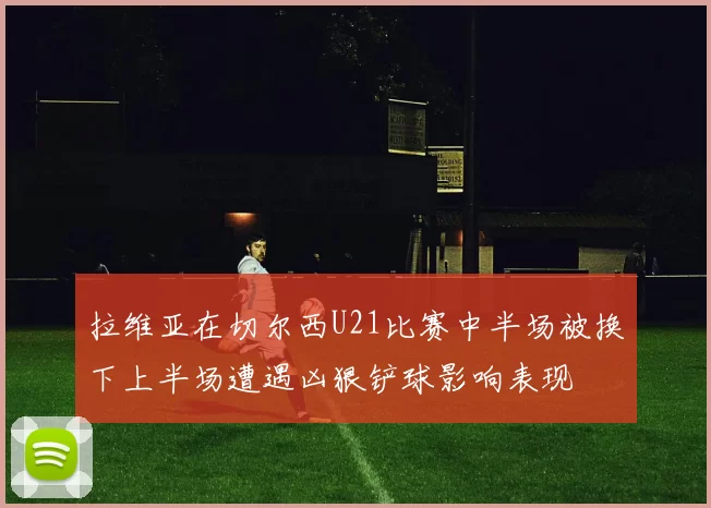 拉维亚在切尔西U21比赛中半场被换下上半场遭遇凶狠铲球影响表现