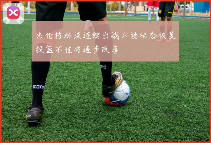 杰伦格林谈连续出战六场状态恢复投篮不佳将逐步改善