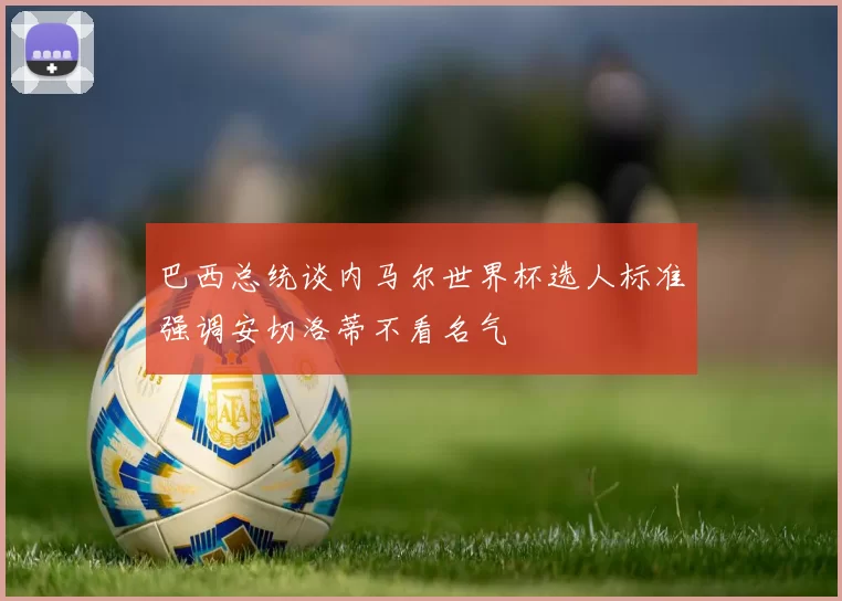 巴西总统谈内马尔世界杯选人标准强调安切洛蒂不看名气