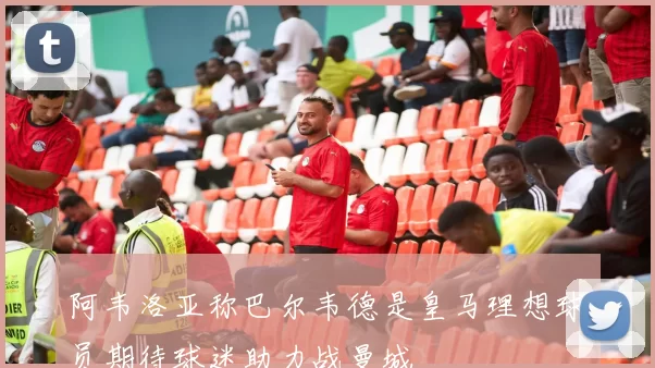阿韦洛亚称巴尔韦德是皇马理想球员期待球迷助力战曼城