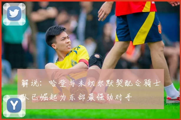 解说：哈登与米切尔默契配合骑士队已崛起为东部最强劲对手