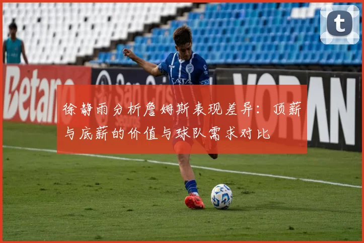 徐静雨分析詹姆斯表现差异：顶薪与底薪的价值与球队需求对比