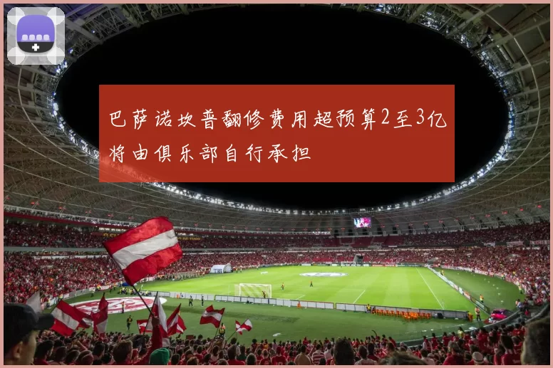 巴萨诺坎普翻修费用超预算2至3亿将由俱乐部自行承担
