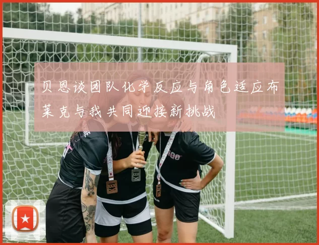 贝恩谈团队化学反应与角色适应布莱克与我共同迎接新挑战