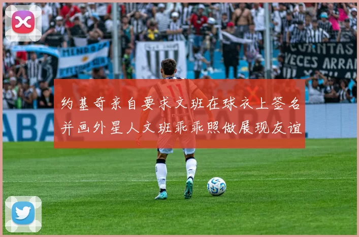 约基奇亲自要求文班在球衣上签名并画外星人文班乖乖照做展现友谊与幽默