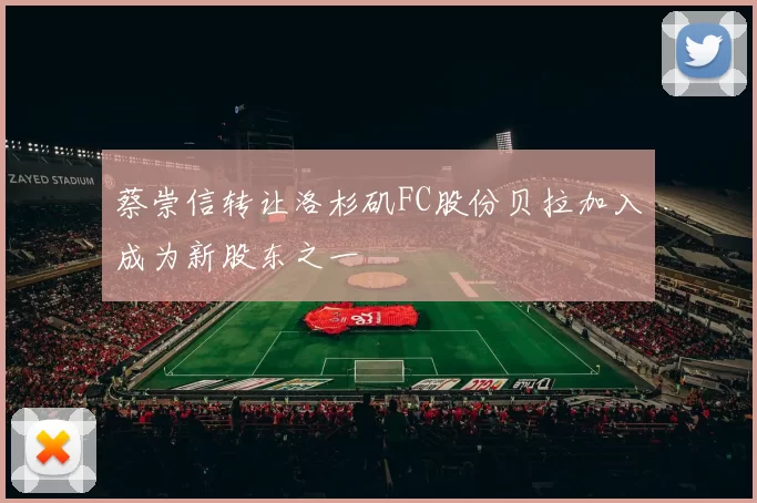 蔡崇信转让洛杉矶FC股份贝拉加入成为新股东之一