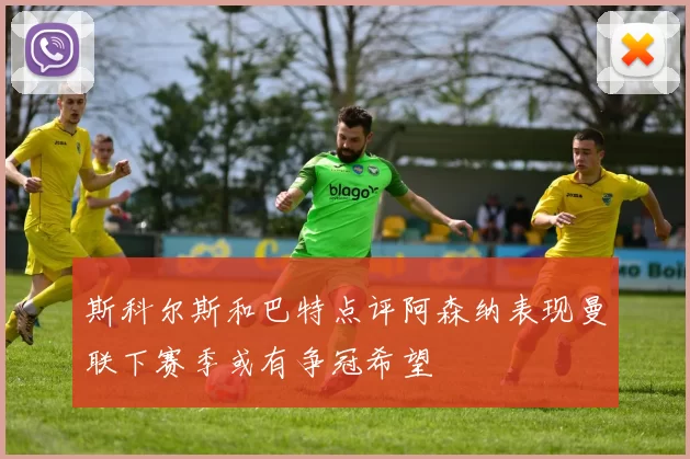 斯科尔斯和巴特点评阿森纳表现曼联下赛季或有争冠希望