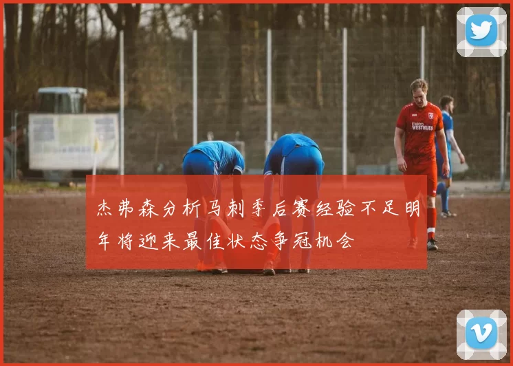 杰弗森分析马刺季后赛经验不足明年将迎来最佳状态争冠机会