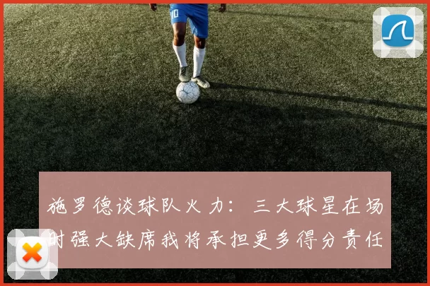 施罗德谈球队火力：三大球星在场时强大缺席我将承担更多得分责任