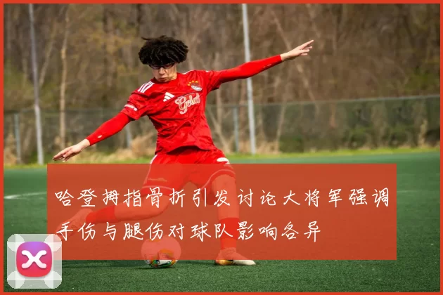 哈登拇指骨折引发讨论大将军强调手伤与腿伤对球队影响各异