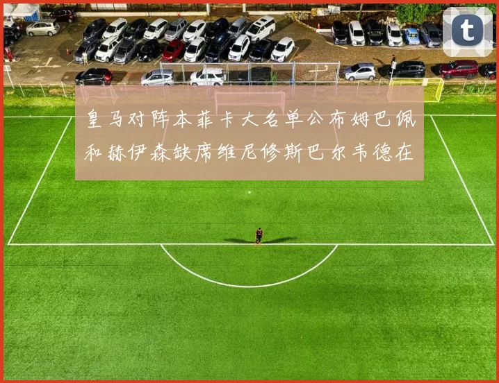 皇马对阵本菲卡大名单公布姆巴佩和赫伊森缺席维尼修斯巴尔韦德在列