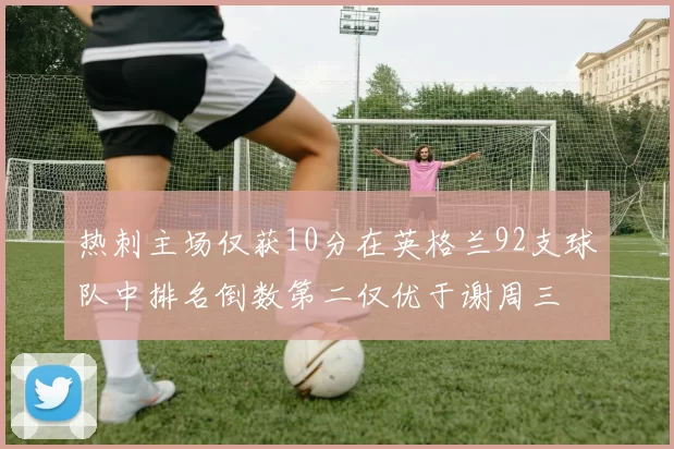 热刺主场仅获10分在英格兰92支球队中排名倒数第二仅优于谢周三